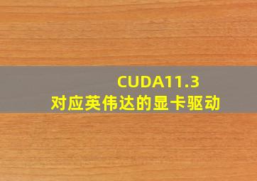 CUDA11.3 对应英伟达的显卡驱动